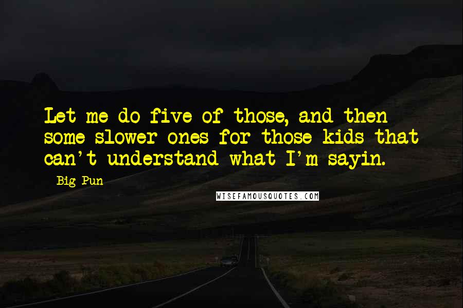 Big Pun Quotes: Let me do five of those, and then some slower ones for those kids that can't understand what I'm sayin.