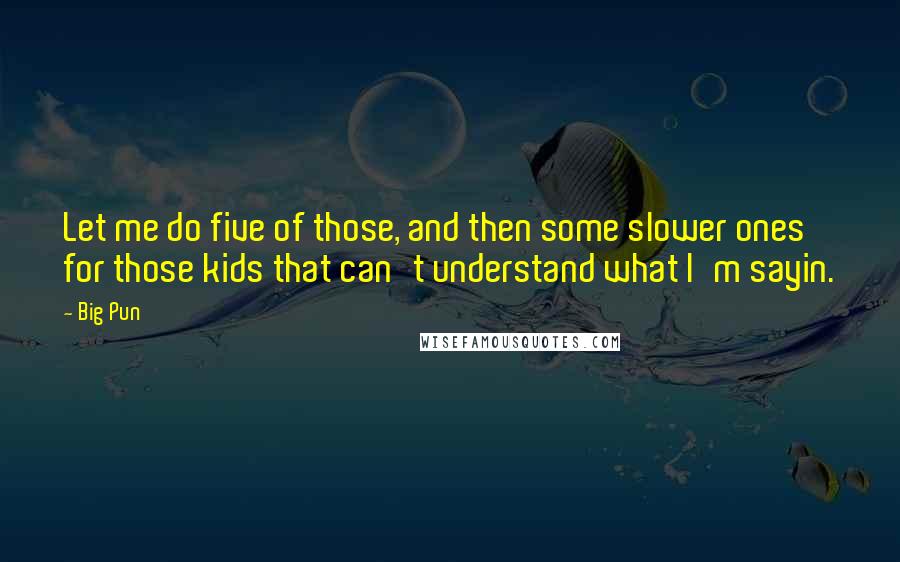 Big Pun Quotes: Let me do five of those, and then some slower ones for those kids that can't understand what I'm sayin.