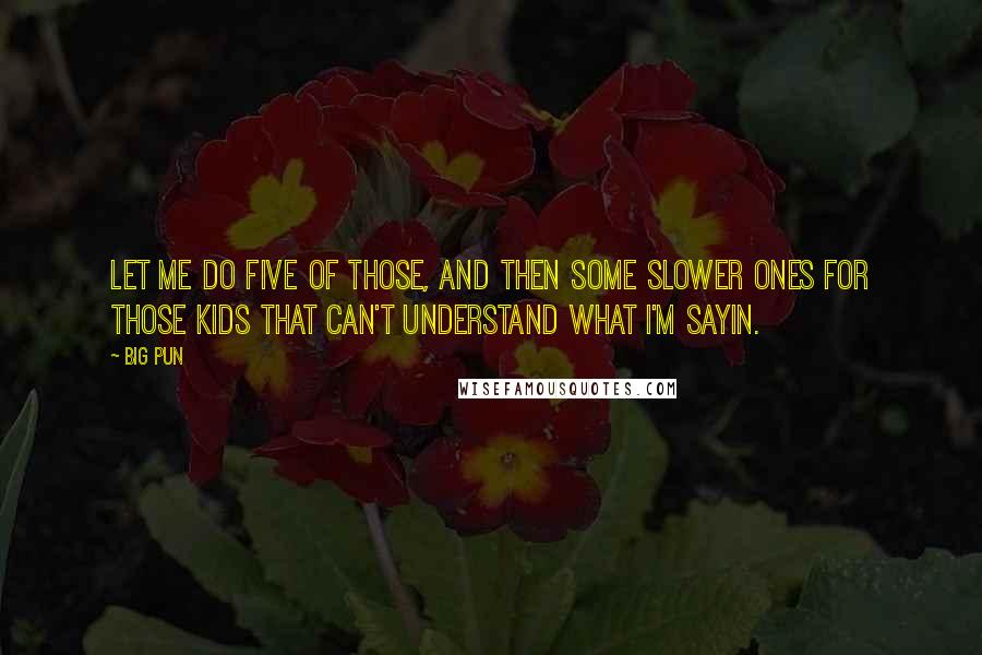 Big Pun Quotes: Let me do five of those, and then some slower ones for those kids that can't understand what I'm sayin.