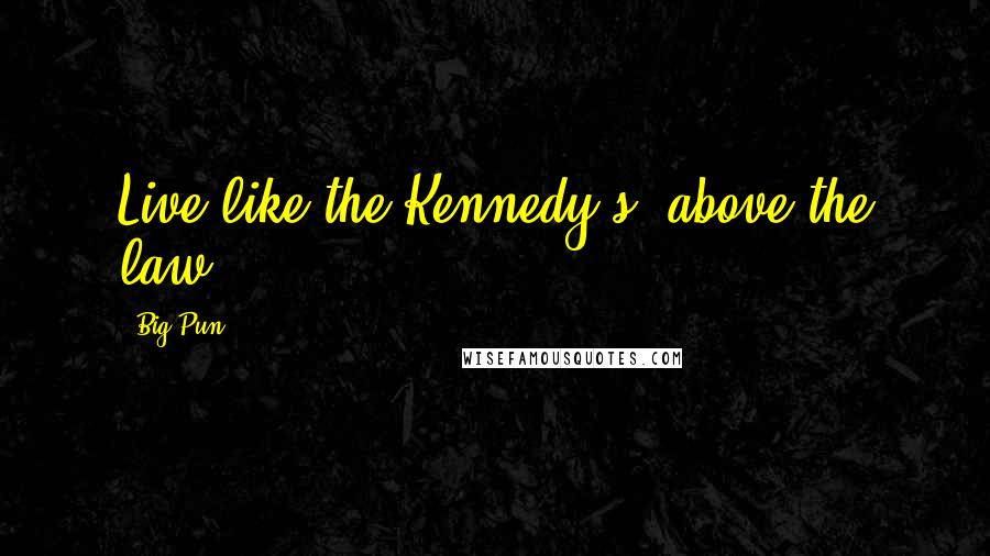 Big Pun Quotes: Live like the Kennedy's, above the law.