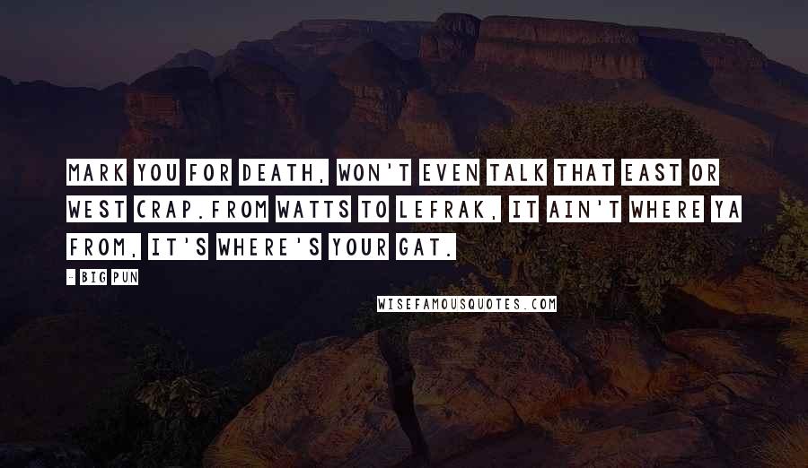 Big Pun Quotes: Mark you for death, won't even talk that East or West crap.From Watts to Lefrak, it ain't where ya from, it's where's your gat.