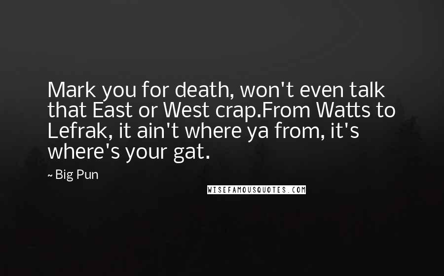 Big Pun Quotes: Mark you for death, won't even talk that East or West crap.From Watts to Lefrak, it ain't where ya from, it's where's your gat.