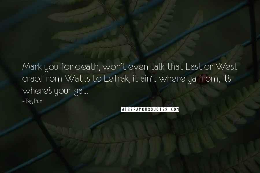 Big Pun Quotes: Mark you for death, won't even talk that East or West crap.From Watts to Lefrak, it ain't where ya from, it's where's your gat.