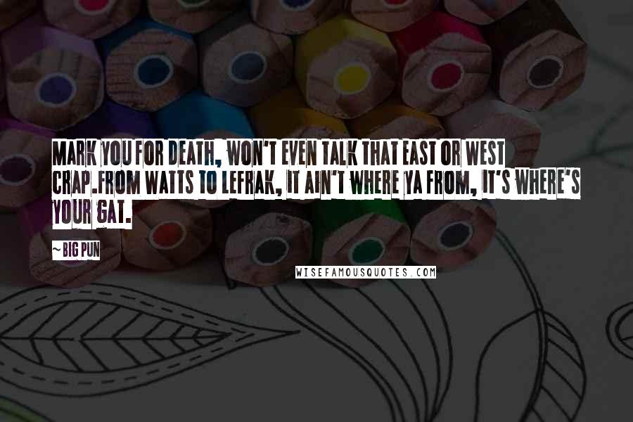 Big Pun Quotes: Mark you for death, won't even talk that East or West crap.From Watts to Lefrak, it ain't where ya from, it's where's your gat.