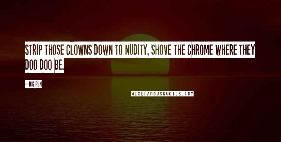 Big Pun Quotes: Strip those clowns down to nudity, shove the chrome where they doo doo be.