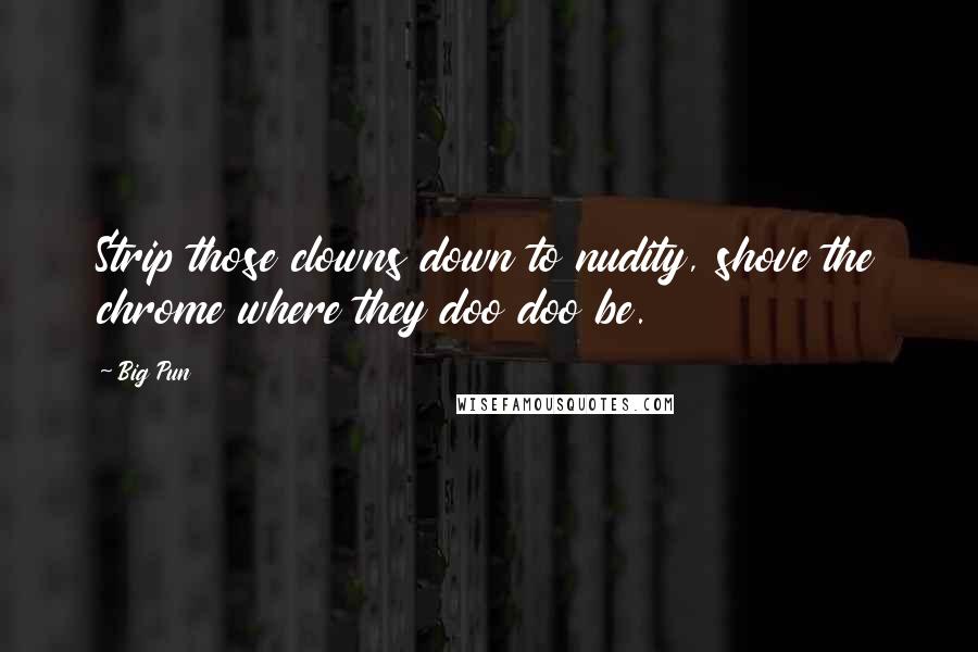 Big Pun Quotes: Strip those clowns down to nudity, shove the chrome where they doo doo be.