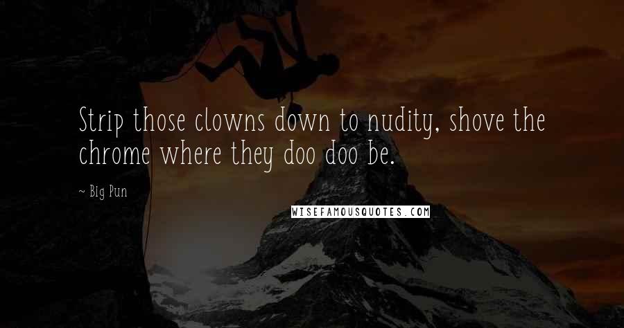 Big Pun Quotes: Strip those clowns down to nudity, shove the chrome where they doo doo be.