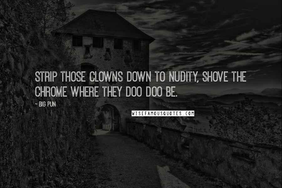 Big Pun Quotes: Strip those clowns down to nudity, shove the chrome where they doo doo be.