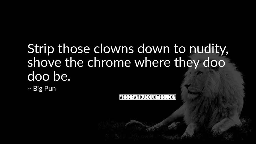 Big Pun Quotes: Strip those clowns down to nudity, shove the chrome where they doo doo be.