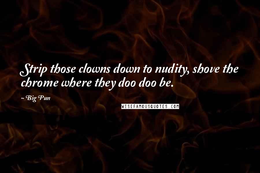 Big Pun Quotes: Strip those clowns down to nudity, shove the chrome where they doo doo be.