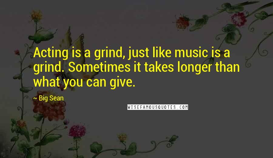 Big Sean Quotes: Acting is a grind, just like music is a grind. Sometimes it takes longer than what you can give.
