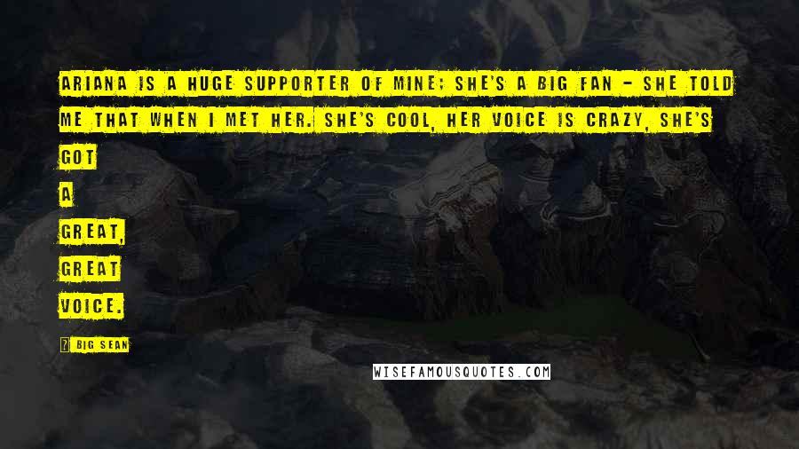 Big Sean Quotes: Ariana is a huge supporter of mine; she's a big fan - she told me that when I met her. She's cool, her voice is crazy, she's got a great, great voice.
