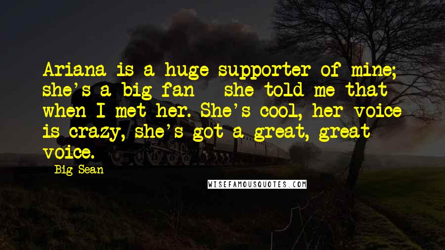 Big Sean Quotes: Ariana is a huge supporter of mine; she's a big fan - she told me that when I met her. She's cool, her voice is crazy, she's got a great, great voice.