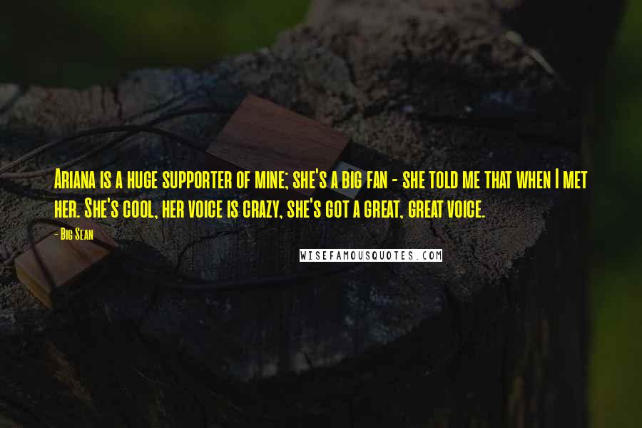 Big Sean Quotes: Ariana is a huge supporter of mine; she's a big fan - she told me that when I met her. She's cool, her voice is crazy, she's got a great, great voice.