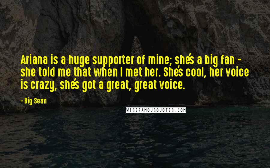 Big Sean Quotes: Ariana is a huge supporter of mine; she's a big fan - she told me that when I met her. She's cool, her voice is crazy, she's got a great, great voice.