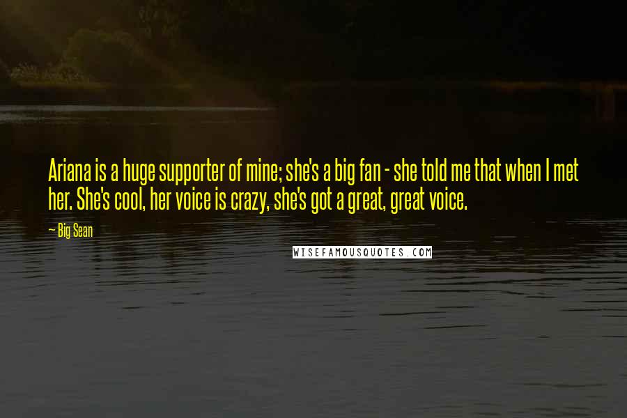 Big Sean Quotes: Ariana is a huge supporter of mine; she's a big fan - she told me that when I met her. She's cool, her voice is crazy, she's got a great, great voice.