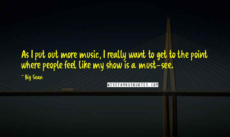 Big Sean Quotes: As I put out more music, I really want to get to the point where people feel like my show is a must-see.