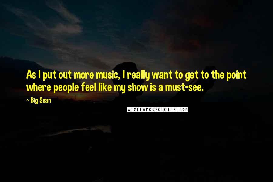 Big Sean Quotes: As I put out more music, I really want to get to the point where people feel like my show is a must-see.