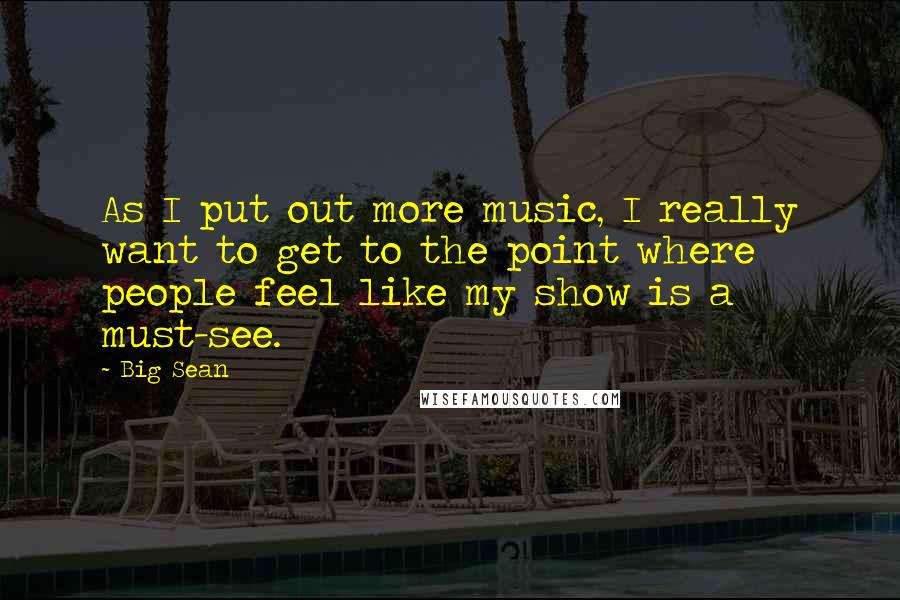 Big Sean Quotes: As I put out more music, I really want to get to the point where people feel like my show is a must-see.
