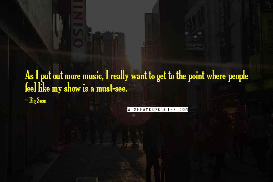 Big Sean Quotes: As I put out more music, I really want to get to the point where people feel like my show is a must-see.