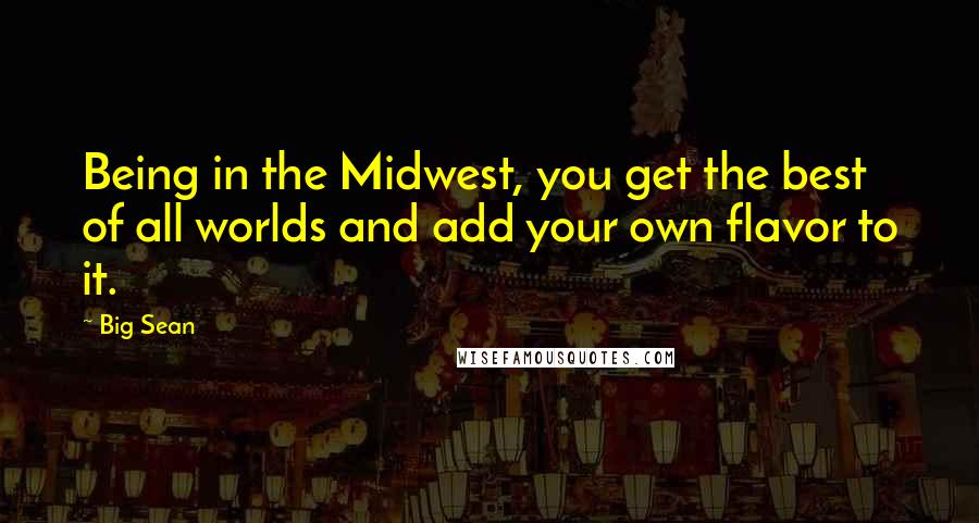 Big Sean Quotes: Being in the Midwest, you get the best of all worlds and add your own flavor to it.