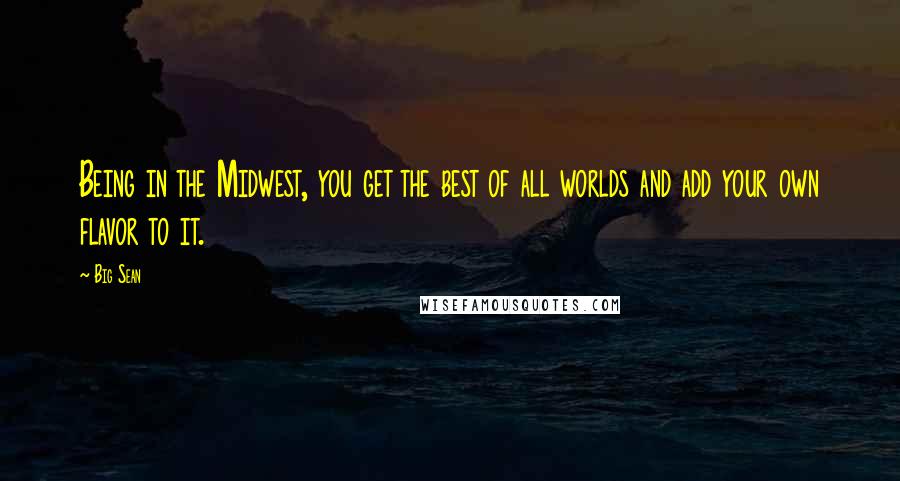 Big Sean Quotes: Being in the Midwest, you get the best of all worlds and add your own flavor to it.