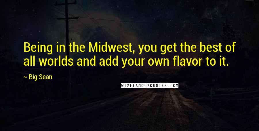 Big Sean Quotes: Being in the Midwest, you get the best of all worlds and add your own flavor to it.