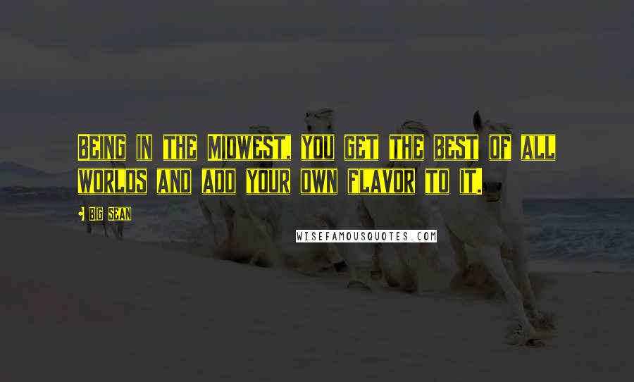 Big Sean Quotes: Being in the Midwest, you get the best of all worlds and add your own flavor to it.