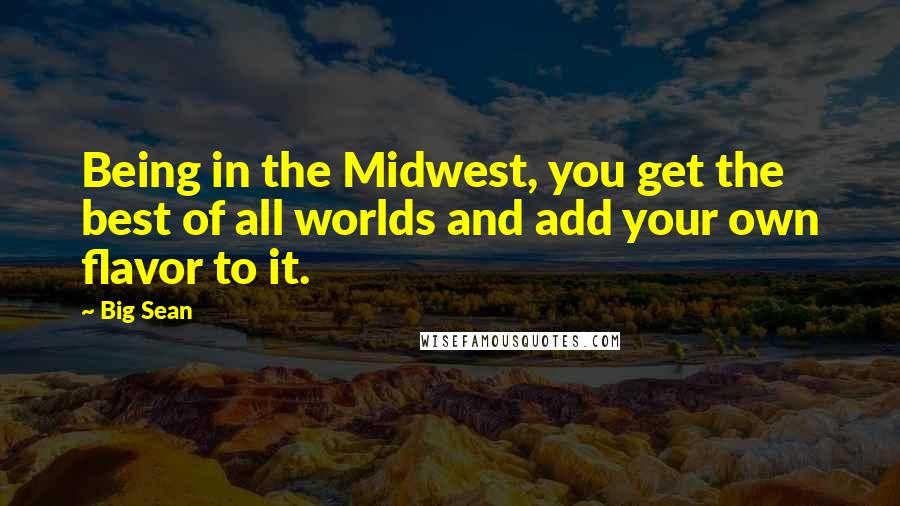 Big Sean Quotes: Being in the Midwest, you get the best of all worlds and add your own flavor to it.