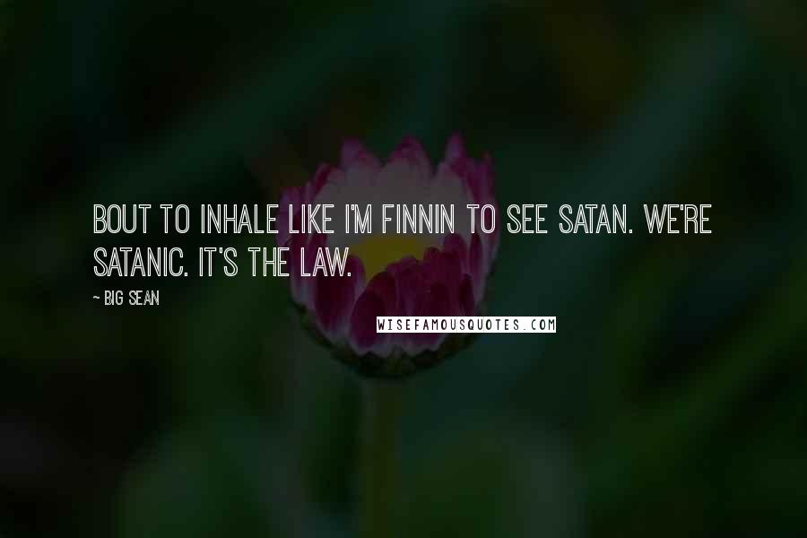 Big Sean Quotes: Bout to inhale like I'm finnin to see Satan. We're Satanic. It's the law.