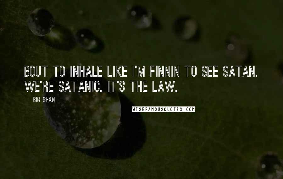 Big Sean Quotes: Bout to inhale like I'm finnin to see Satan. We're Satanic. It's the law.