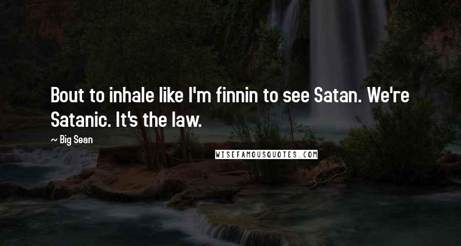 Big Sean Quotes: Bout to inhale like I'm finnin to see Satan. We're Satanic. It's the law.