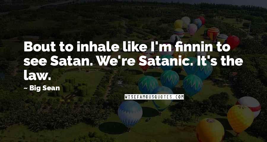 Big Sean Quotes: Bout to inhale like I'm finnin to see Satan. We're Satanic. It's the law.