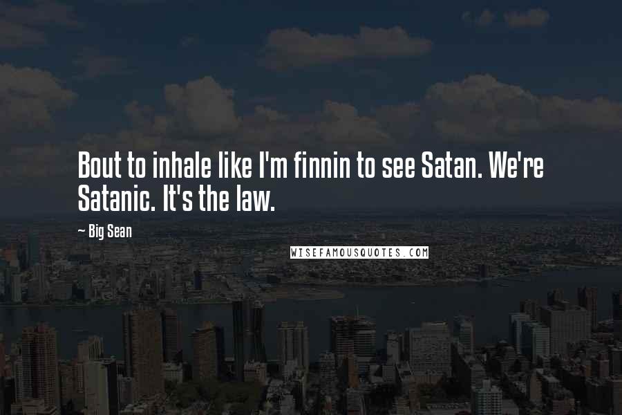 Big Sean Quotes: Bout to inhale like I'm finnin to see Satan. We're Satanic. It's the law.