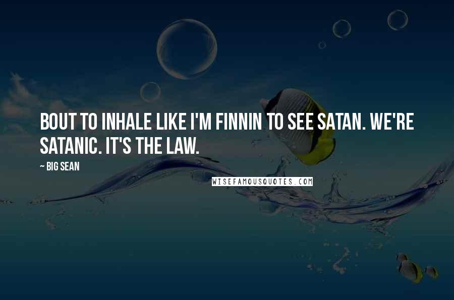 Big Sean Quotes: Bout to inhale like I'm finnin to see Satan. We're Satanic. It's the law.