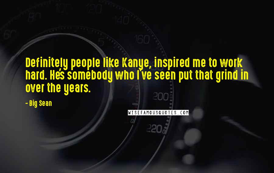 Big Sean Quotes: Definitely people like Kanye, inspired me to work hard. He's somebody who I've seen put that grind in over the years.