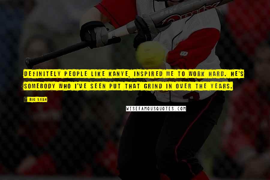 Big Sean Quotes: Definitely people like Kanye, inspired me to work hard. He's somebody who I've seen put that grind in over the years.