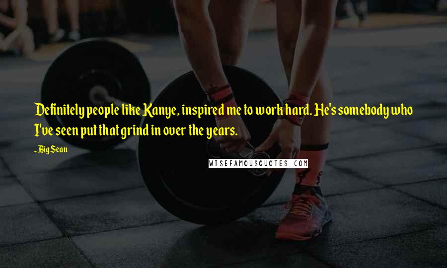 Big Sean Quotes: Definitely people like Kanye, inspired me to work hard. He's somebody who I've seen put that grind in over the years.