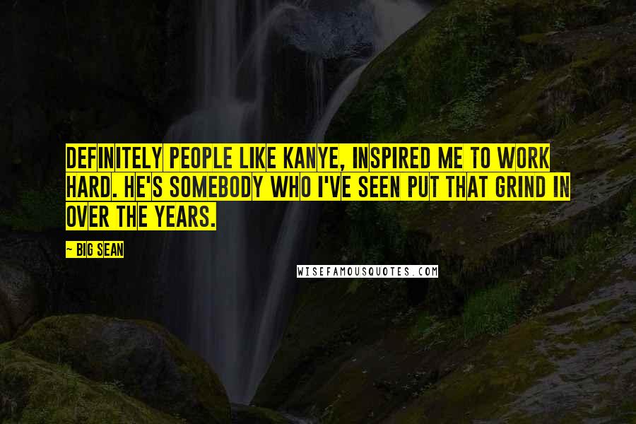 Big Sean Quotes: Definitely people like Kanye, inspired me to work hard. He's somebody who I've seen put that grind in over the years.