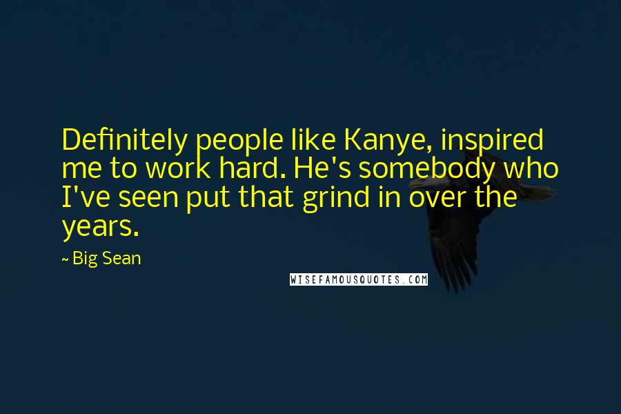 Big Sean Quotes: Definitely people like Kanye, inspired me to work hard. He's somebody who I've seen put that grind in over the years.