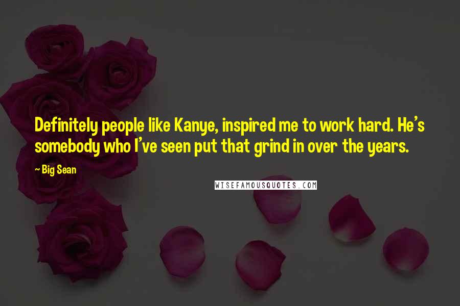 Big Sean Quotes: Definitely people like Kanye, inspired me to work hard. He's somebody who I've seen put that grind in over the years.