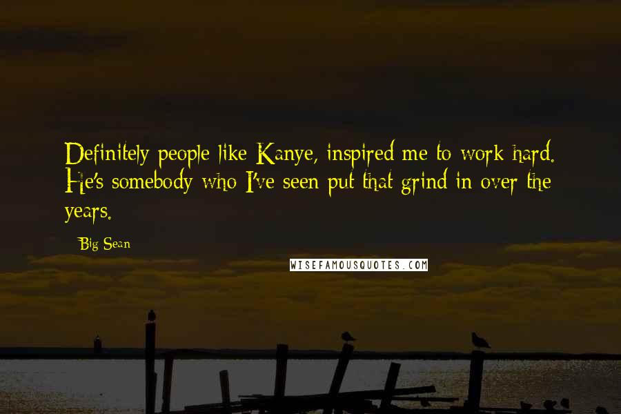 Big Sean Quotes: Definitely people like Kanye, inspired me to work hard. He's somebody who I've seen put that grind in over the years.