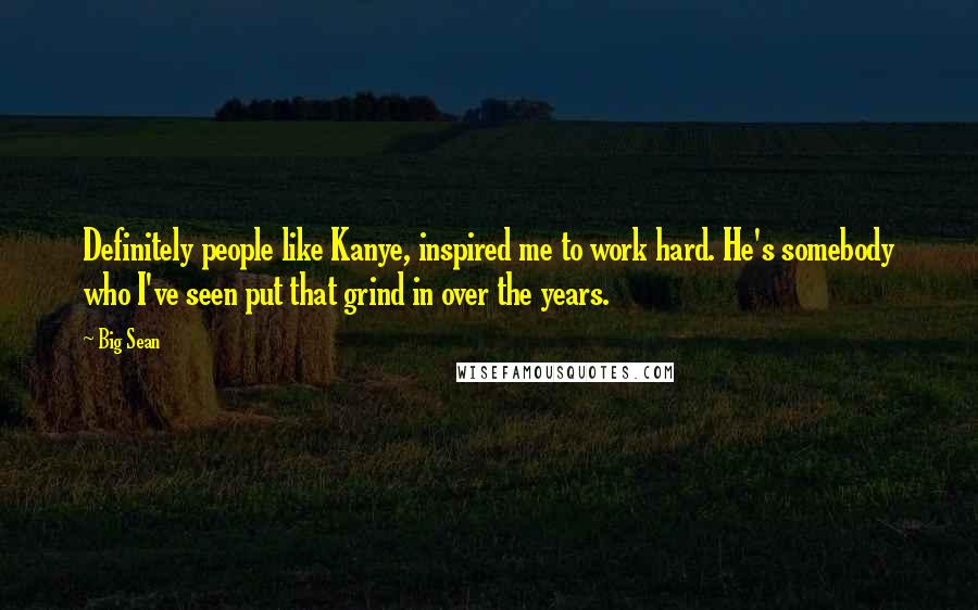 Big Sean Quotes: Definitely people like Kanye, inspired me to work hard. He's somebody who I've seen put that grind in over the years.