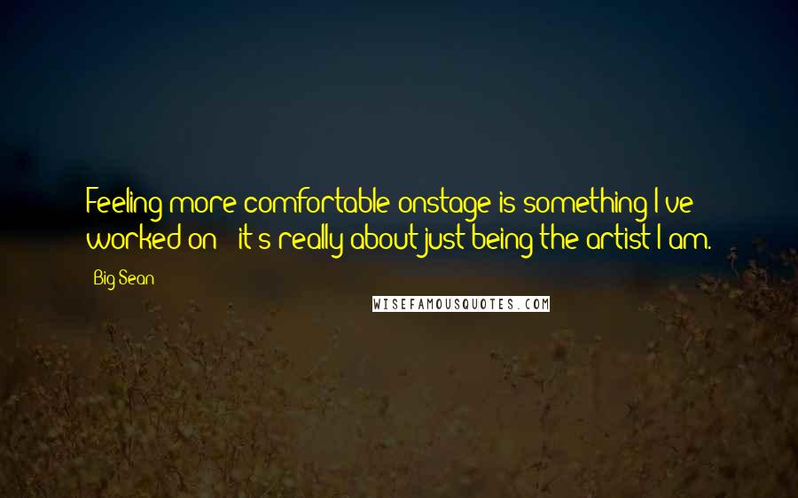 Big Sean Quotes: Feeling more comfortable onstage is something I've worked on - it's really about just being the artist I am.