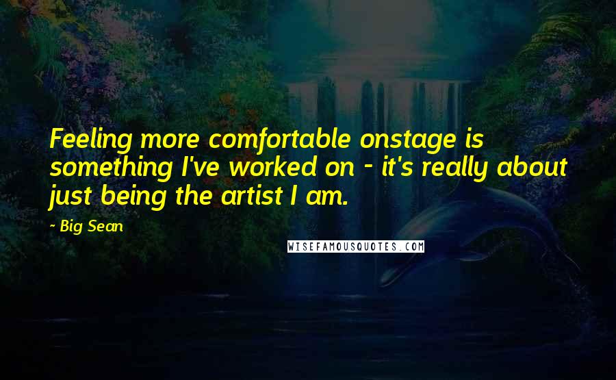 Big Sean Quotes: Feeling more comfortable onstage is something I've worked on - it's really about just being the artist I am.