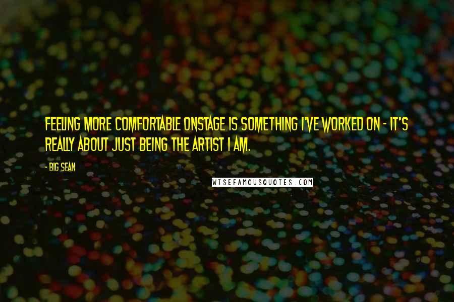 Big Sean Quotes: Feeling more comfortable onstage is something I've worked on - it's really about just being the artist I am.