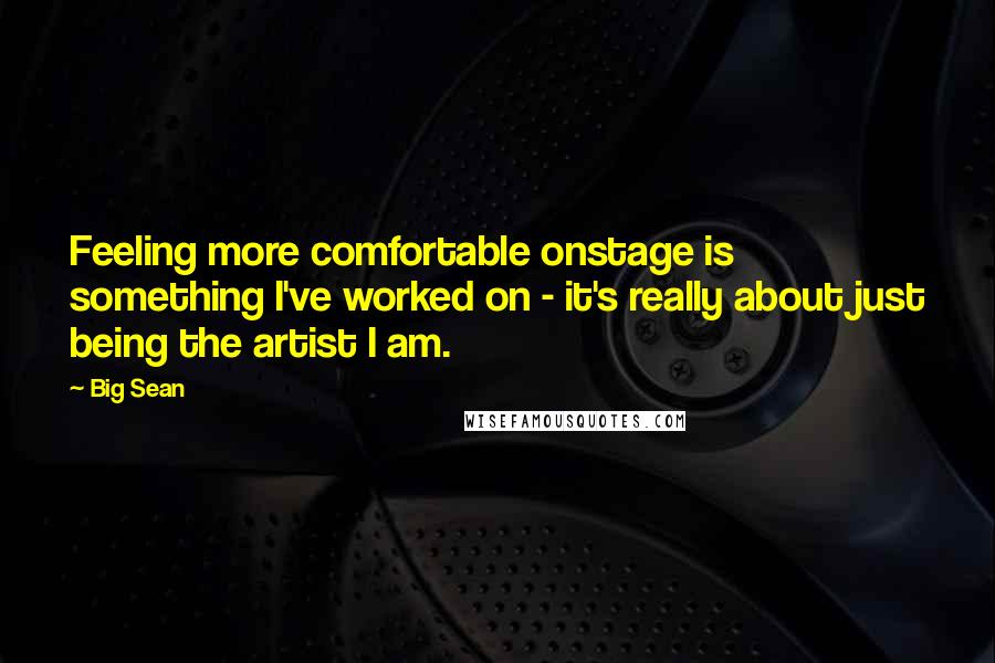 Big Sean Quotes: Feeling more comfortable onstage is something I've worked on - it's really about just being the artist I am.