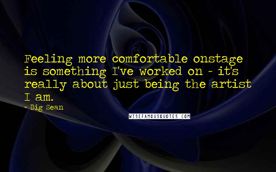 Big Sean Quotes: Feeling more comfortable onstage is something I've worked on - it's really about just being the artist I am.