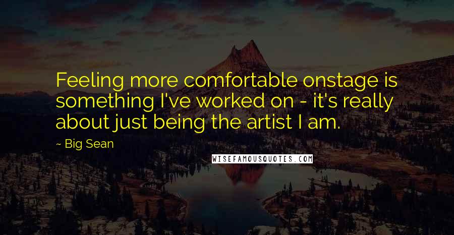 Big Sean Quotes: Feeling more comfortable onstage is something I've worked on - it's really about just being the artist I am.