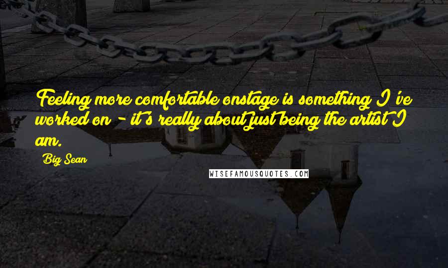 Big Sean Quotes: Feeling more comfortable onstage is something I've worked on - it's really about just being the artist I am.